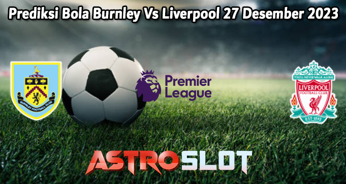 Prediksi Bola Burnley Vs Liverpool 27 Desember 2023