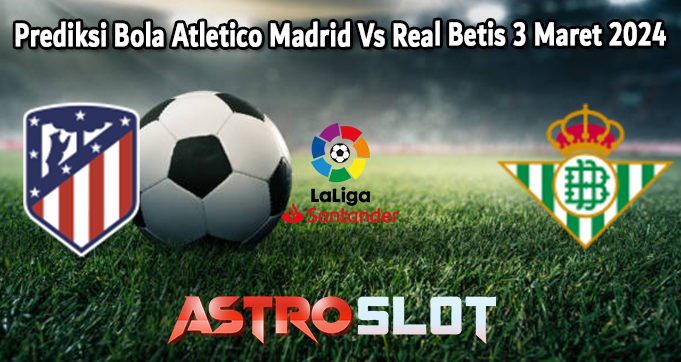 Prediksi Bola Atletico Madrid Vs Real Betis 3 Maret 2024