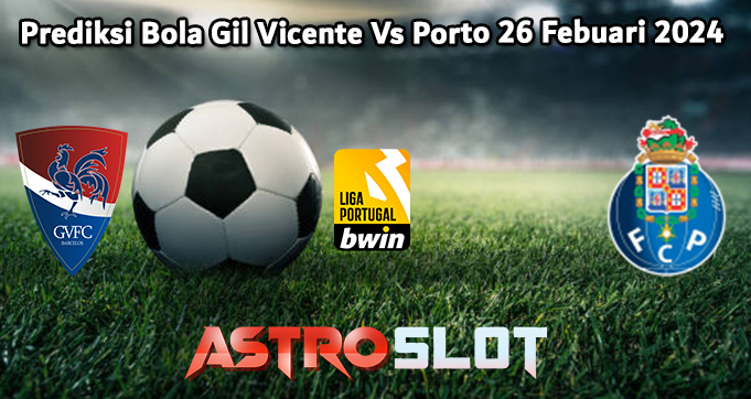 Prediksi Bola Gil Vicente Vs Porto 26 Febuari 2024