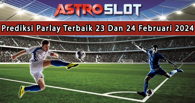 Prediksi Parlay Terbaik 23 Dan 24 Februari 2024