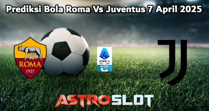 Prediksi Bola Roma Vs Juventus 7 April 2025