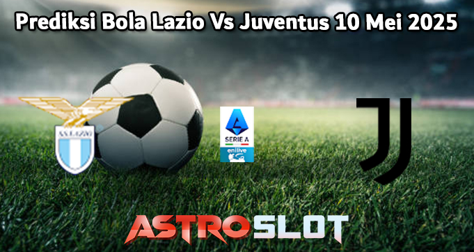 Prediksi Bola Lazio Vs Juventus 10 Mei 2025