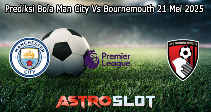Prediksi Bola Man City Vs Bournemouth 21 Mei 2025