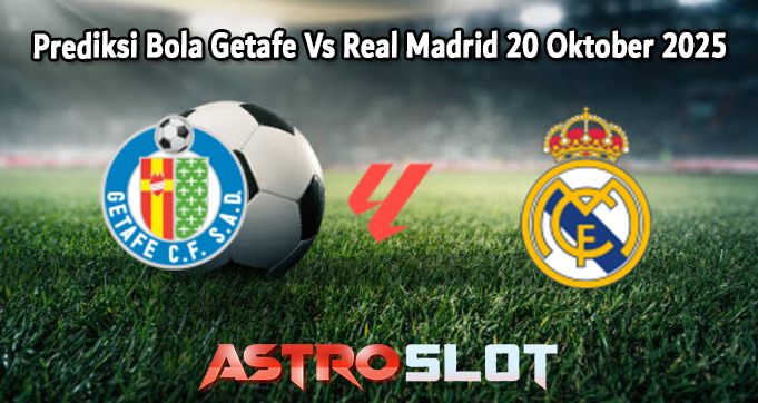 Prediksi Bola Getafe Vs Real Madrid 20 Oktober 2025