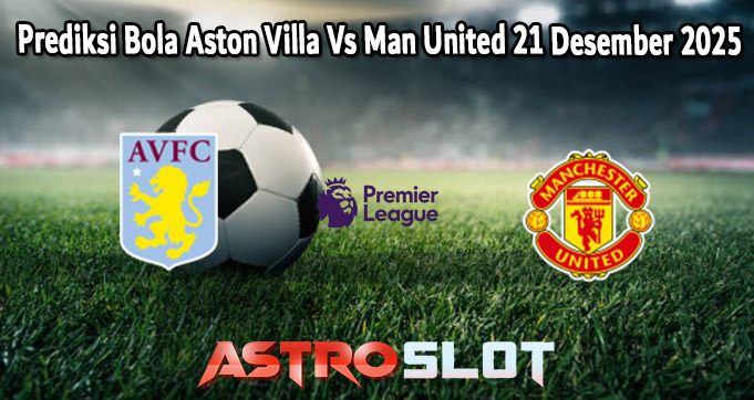 Prediksi Bola Aston Villa Vs Man United 21 Desember 2025