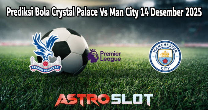 Prediksi Bola Crystal Palace Vs Man City 14 Desember 2025