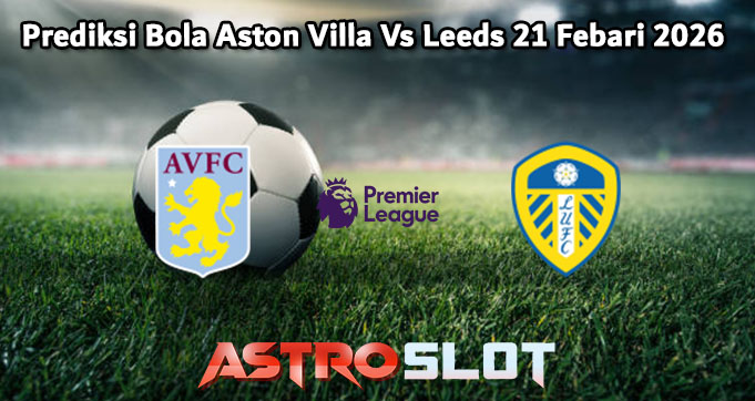 Prediksi Bola Aston Villa Vs Leeds 21 Febari 2026