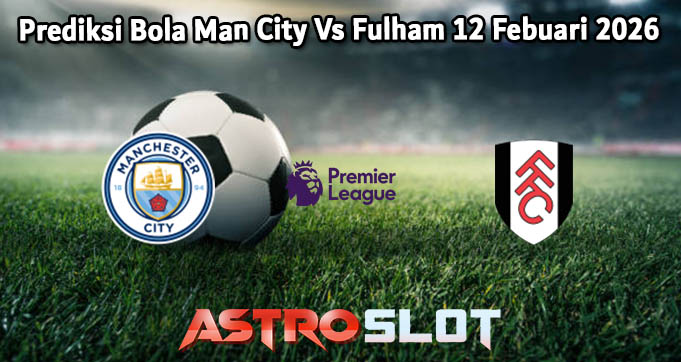 Prediksi Bola Man City Vs Fulham 12 Febuari 2026
