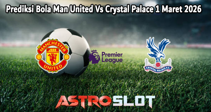 Prediksi Bola Man United Vs Crystal Palace 1 Maret 2026