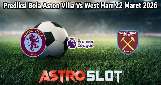 Prediksi Bola Aston Villa Vs West Ham 22 Maret 2026
