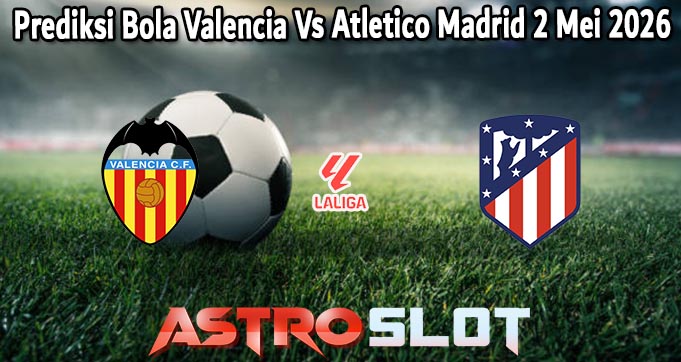 Prediksi Bola Valencia Vs Atletico Madrid 2 Mei 2026