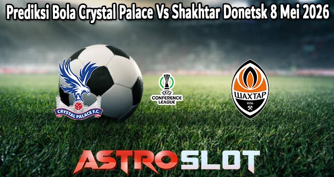 Prediksi Bola Crystal Palace Vs Shakhtar Donetsk 8 Mei 2026