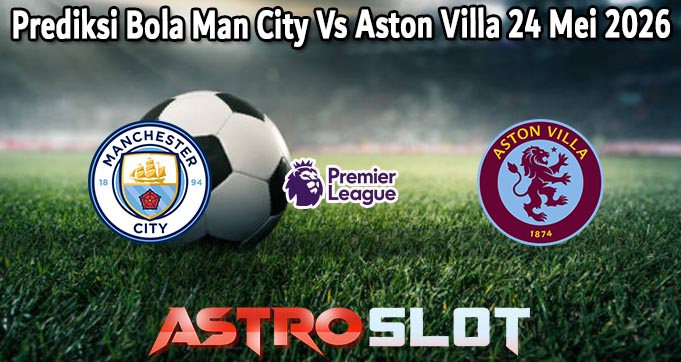Prediksi Bola Man City Vs Aston Villa 24 Mei 2026