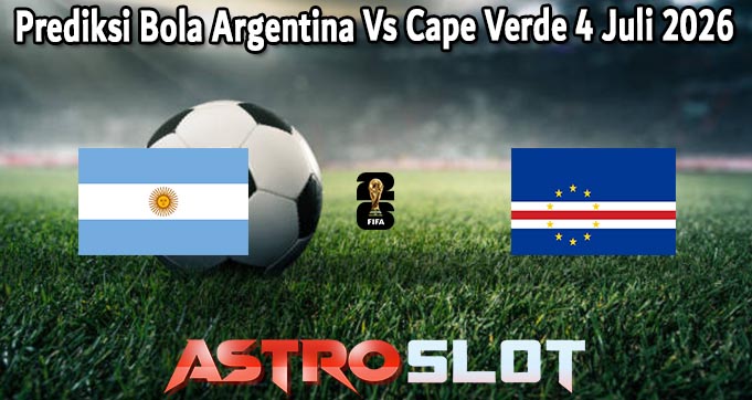 Prediksi Bola Argentina Vs Cape Verde 4 Juli 2026