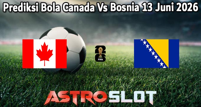 Prediksi Bola Canada Vs Bosnia 13 Juni 2026