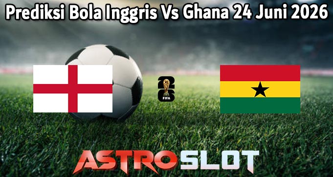 Prediksi Bola Inggris Vs Ghana 24 Juni 2026