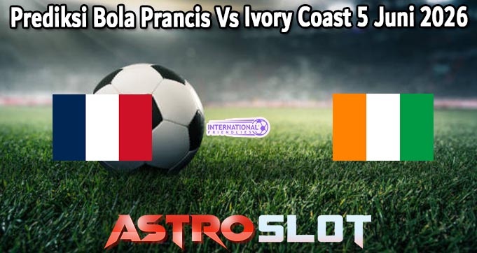 Prediksi Bola Prancis Vs Ivory Coast 5 Juni 2026