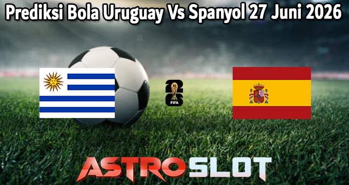 Prediksi Bola Uruguay Vs Spanyol 27 Juni 2026