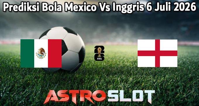 Prediksi Bola Mexico Vs Inggris 6 Juli 2026