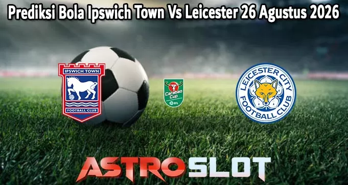 Prediksi Bola Ipswich Town Vs Leicester 26 Agustus 2026
